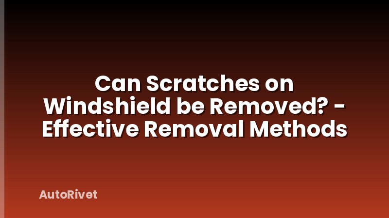 Can Scratches on Windshield be Removed? - Effective Removal Methods
