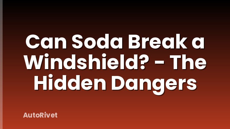 Can Soda Break a Windshield? - The Hidden Dangers