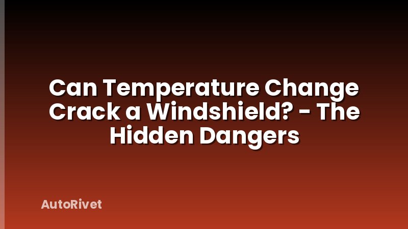 Can Temperature Change Crack a Windshield? - The Hidden Dangers