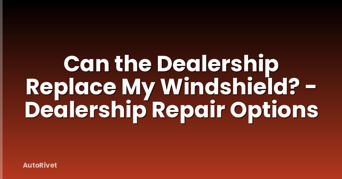 Can the Dealership Replace My Windshield? - Dealership Repair Options