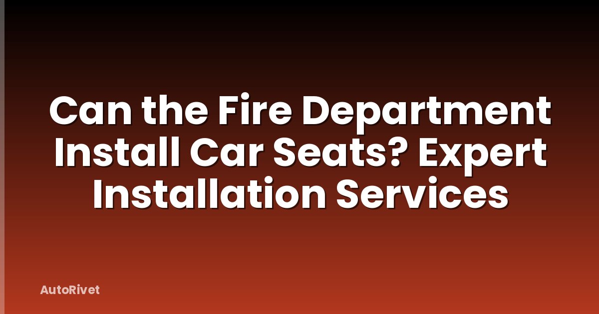 Can the Fire Department Install Car Seats? Expert Installation Services