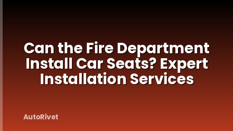 Can the Fire Department Install Car Seats? Expert Installation Services
