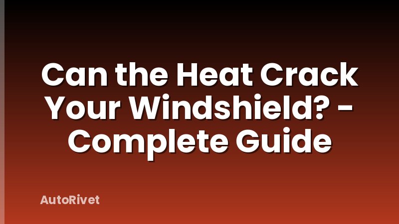 Can the Heat Crack Your Windshield? - Complete Guide