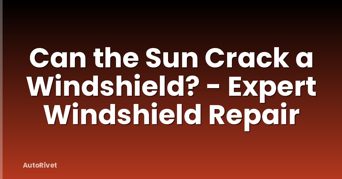 Can the Sun Crack a Windshield? - Expert Windshield Repair