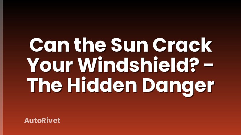 Can the Sun Crack Your Windshield? - The Hidden Danger
