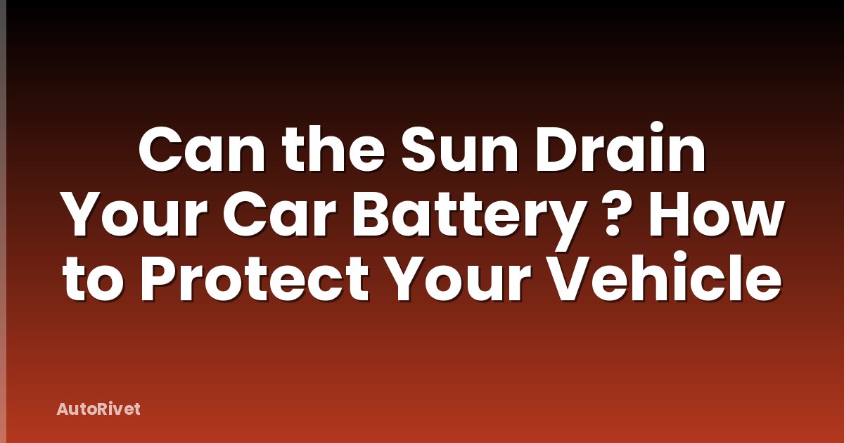 Can the Sun Drain Your Car Battery ? How to Protect Your Vehicle