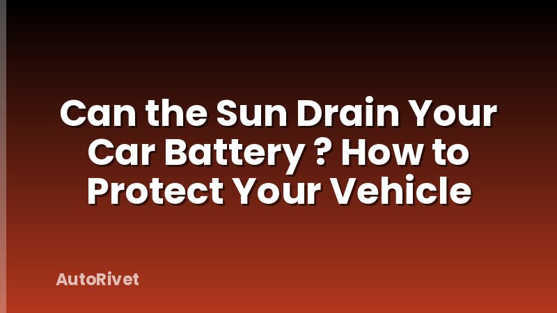 Can the Sun Drain Your Car Battery ? How to Protect Your Vehicle