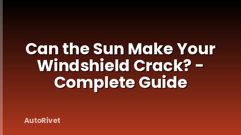 Can the Sun Make Your Windshield Crack? - Complete Guide