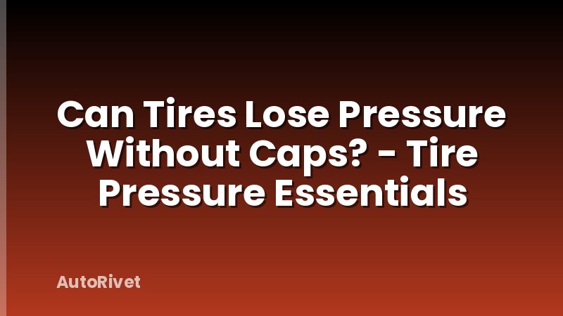 Can Tires Lose Pressure Without Caps? - Tire Pressure Essentials