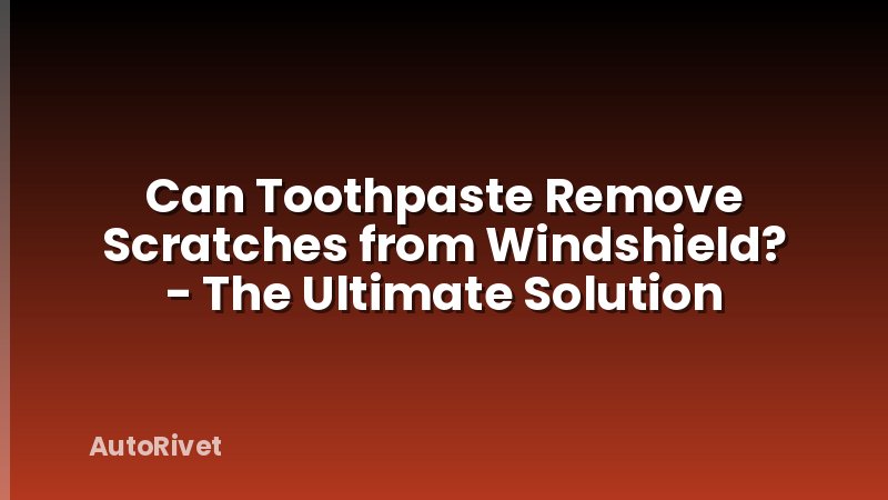 Can Toothpaste Remove Scratches from Windshield? - The Ultimate Solution