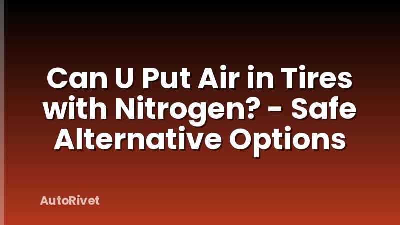 Can U Put Air in Tires with Nitrogen? - Safe Alternative Options