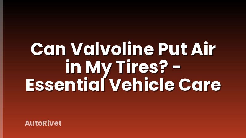 Can Valvoline Put Air in My Tires? - Essential Vehicle Care
