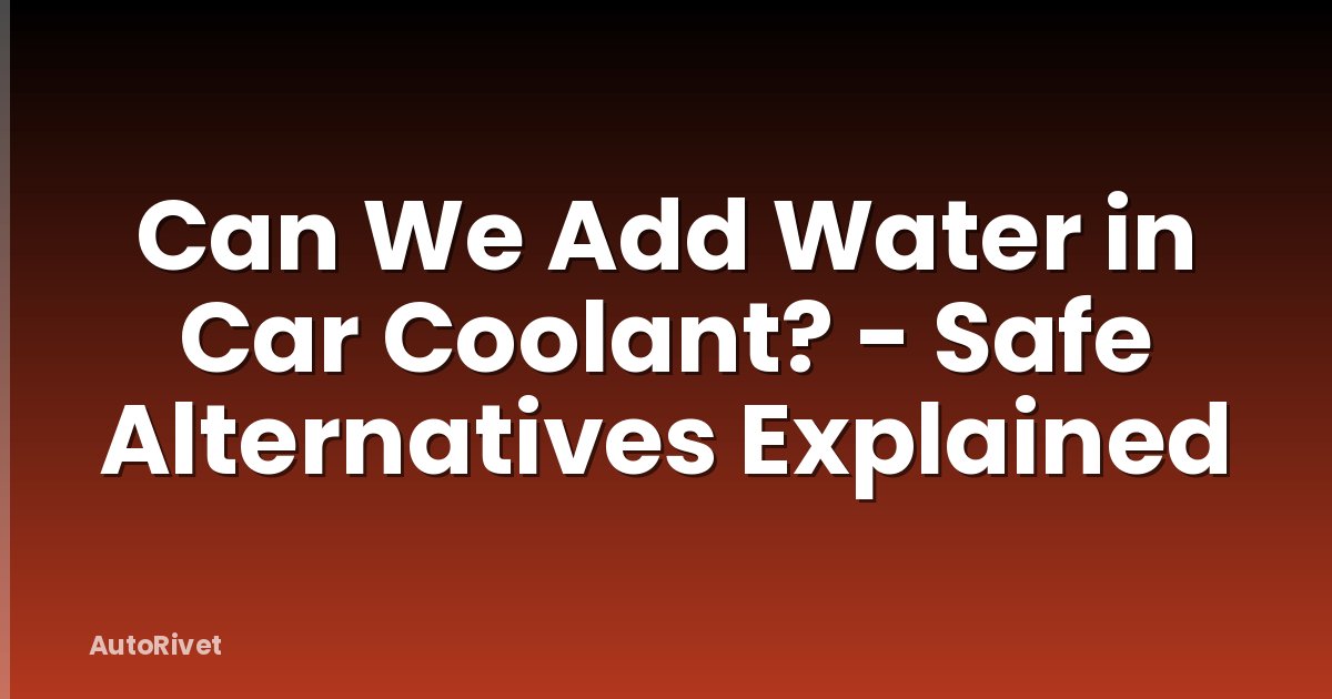 Can We Add Water in Car Coolant? - Safe Alternatives Explained