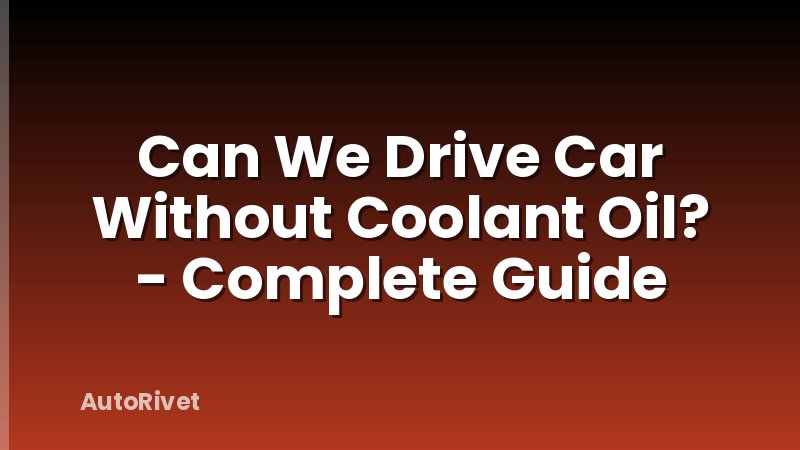 Can We Drive Car Without Coolant Oil? - Complete Guide