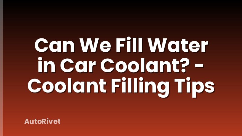 Can We Fill Water in Car Coolant? - Coolant Filling Tips