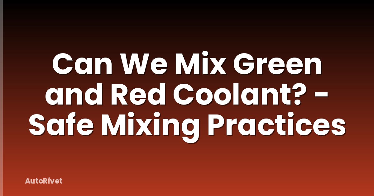 Can We Mix Green and Red Coolant? - Safe Mixing Practices