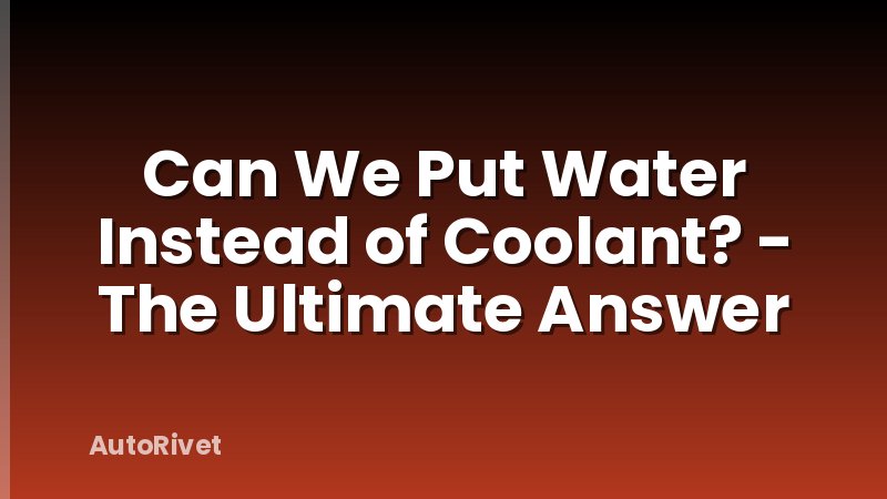 Can We Put Water Instead of Coolant? - The Ultimate Answer