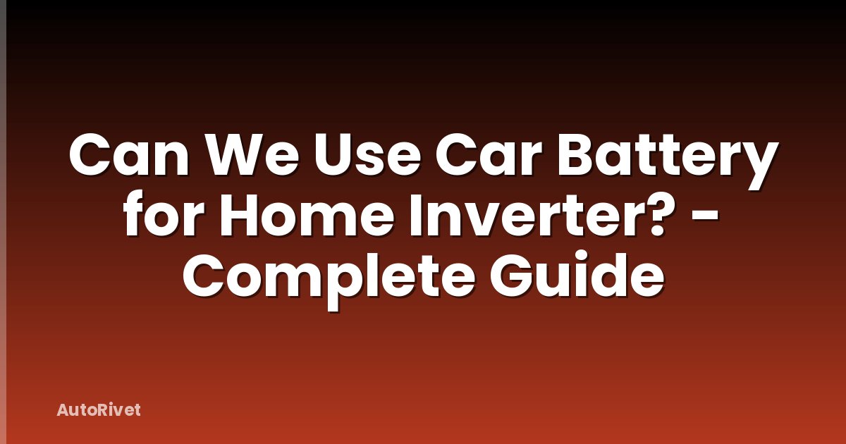 Can We Use Car Battery for Home Inverter? - Complete Guide