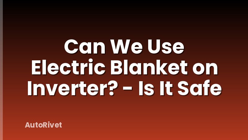 Can We Use Electric Blanket on Inverter? - Is It Safe