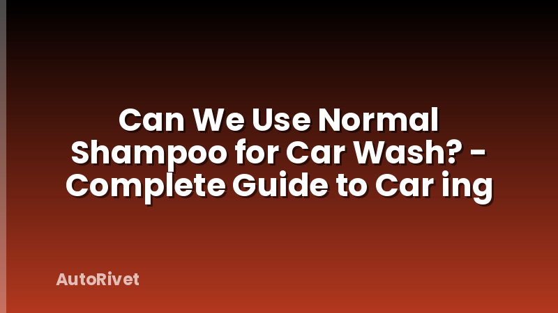 Can We Use Normal Shampoo for Car Wash? - Complete Guide to Car ing