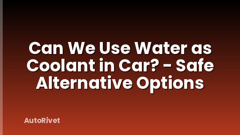 Can We Use Water as Coolant in Car? - Safe Alternative Options