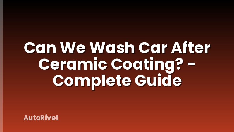 Can We Wash Car After Ceramic Coating? - Complete Guide