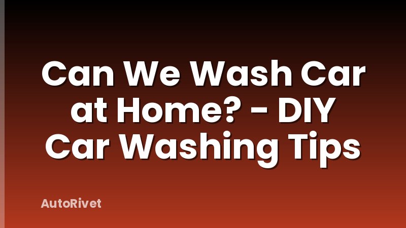 Can We Wash Car at Home? - DIY Car Washing Tips
