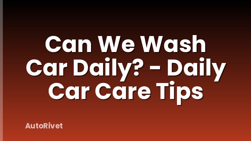 Can We Wash Car Daily? - Daily Car Care Tips