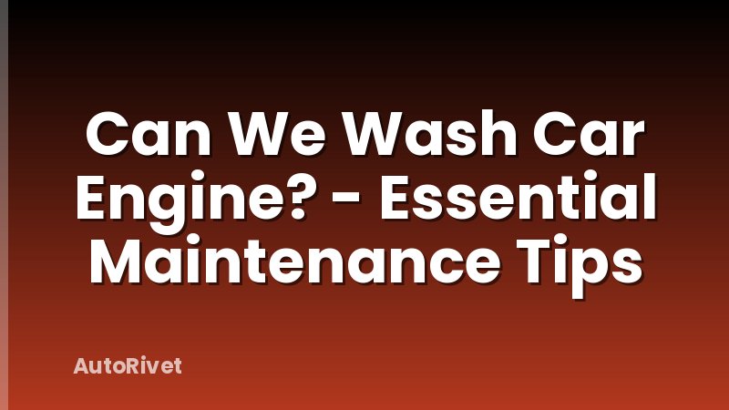 Can We Wash Car Engine? - Essential Maintenance Tips