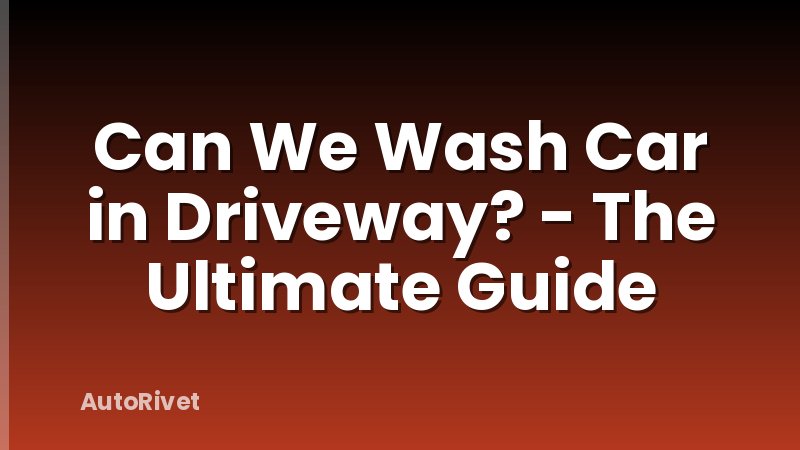Can We Wash Car in Driveway? - The Ultimate Guide