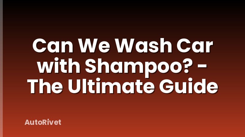 Can We Wash Car with Shampoo? - The Ultimate Guide