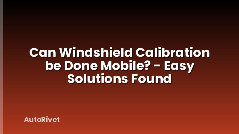 Can Windshield Calibration be Done Mobile? - Easy Solutions Found