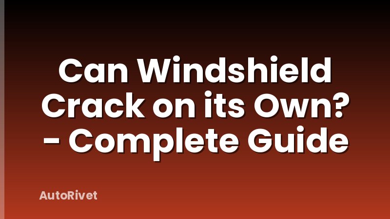 Can Windshield Crack on its Own? - Complete Guide