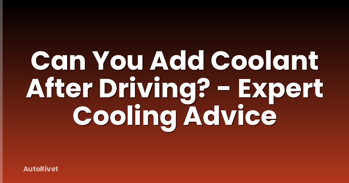 Can You Add Coolant After Driving? - Expert Cooling Advice
