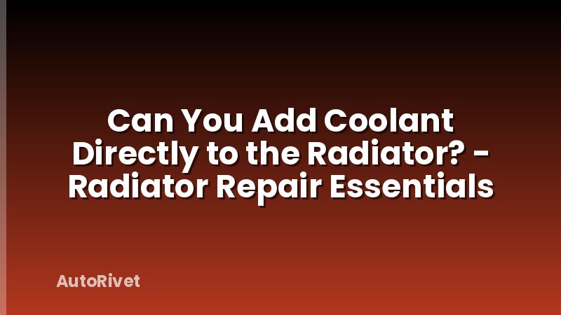 Can You Add Coolant Directly to the Radiator? - Radiator Repair Essentials
