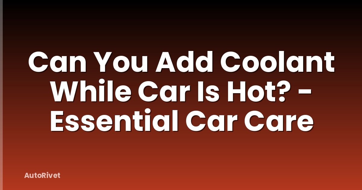 Can You Add Coolant While Car Is Hot? - Essential Car Care