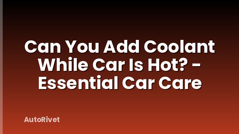 Can You Add Coolant While Car Is Hot? - Essential Car Care