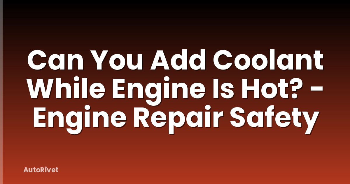 Can You Add Coolant While Engine Is Hot? - Engine Repair Safety