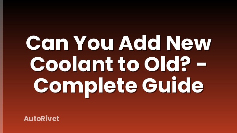 Can You Add New Coolant to Old? - Complete Guide
