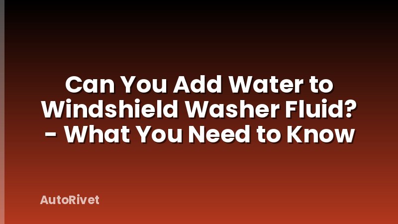 Can You Add Water to Windshield Washer Fluid? - What You Need to Know