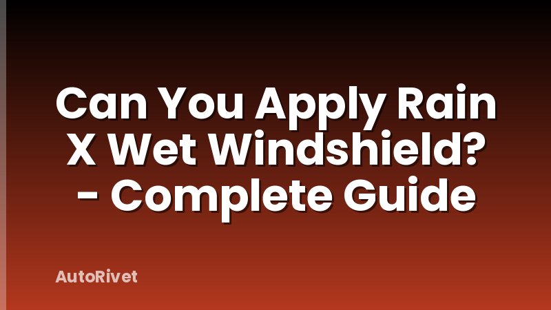 Can You Apply Rain X Wet Windshield? - Complete Guide