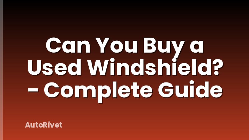 Can You Buy a Used Windshield? - Complete Guide