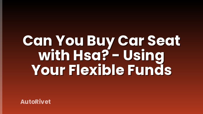 Can You Buy Car Seat with Hsa? - Using Your Flexible Funds