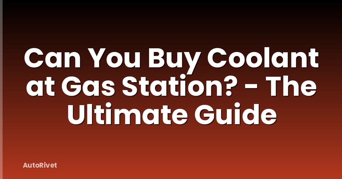 Can You Buy Coolant at Gas Station? - The Ultimate Guide