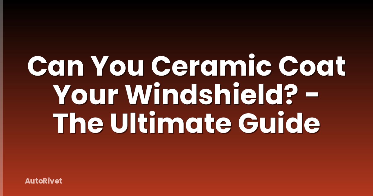 Can You Ceramic Coat Your Windshield? - The Ultimate Guide
