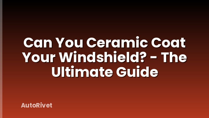Can You Ceramic Coat Your Windshield? - The Ultimate Guide