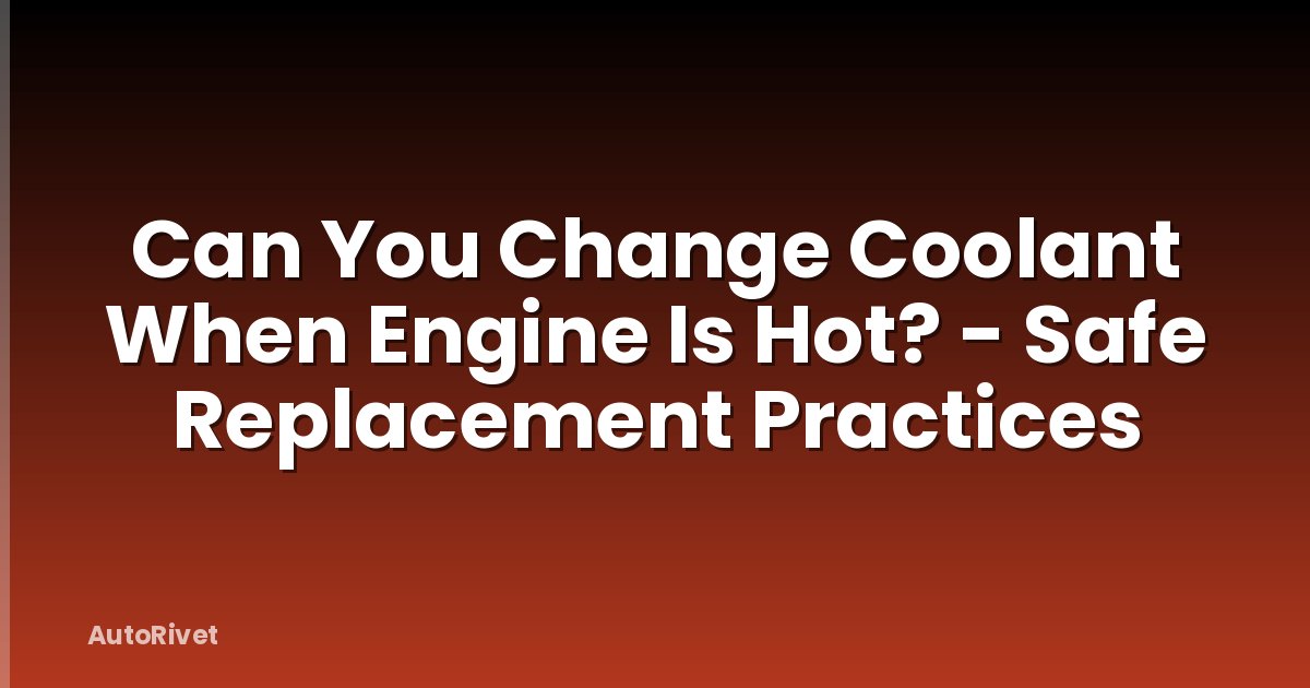 Can You Change Coolant When Engine Is Hot? - Safe Replacement Practices