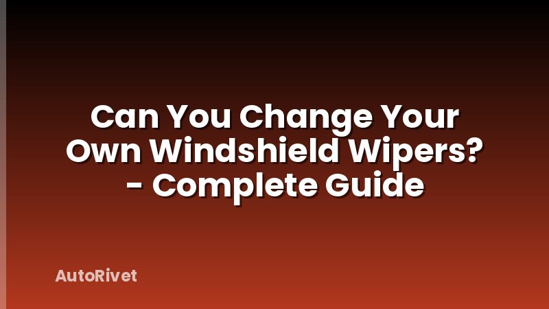 Can You Change Your Own Windshield Wipers? - Complete Guide