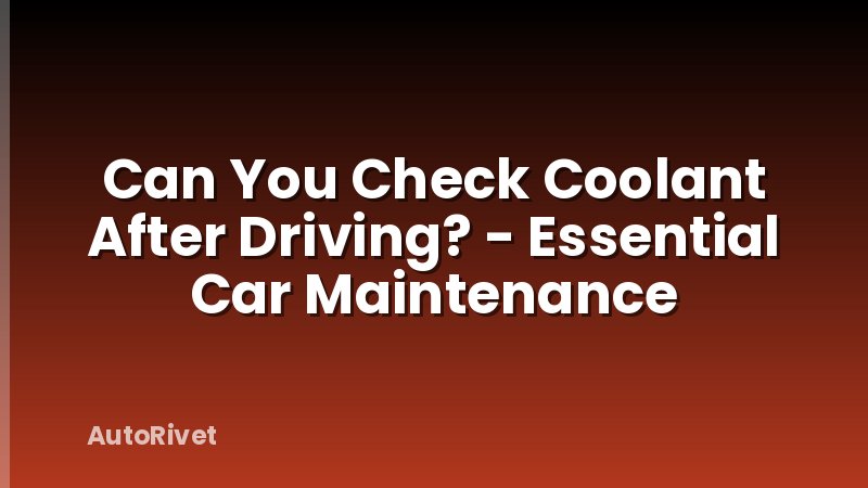 Can You Check Coolant After Driving? - Essential Car Maintenance