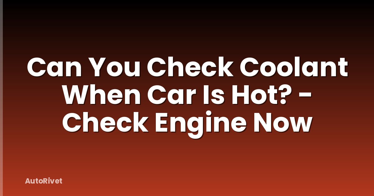 Can You Check Coolant When Car Is Hot? - Check Engine Now
